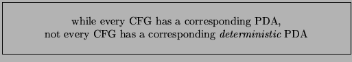 \framebox{\parbox{11cm}{\begin{center}while every CFG has a corresponding PDA, \\
not every CFG has a corresponding {\em deterministic} PDA
\end{center}}}