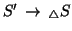 $S'\, \rightarrow\, {}_{\triangle} S$
